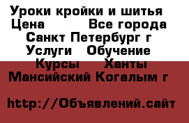 Уроки кройки и шитья › Цена ­ 350 - Все города, Санкт-Петербург г. Услуги » Обучение. Курсы   . Ханты-Мансийский,Когалым г.